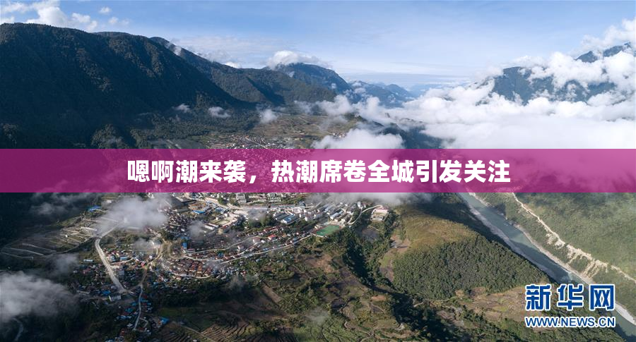 嗯啊潮来袭，热潮席卷全城引发关注