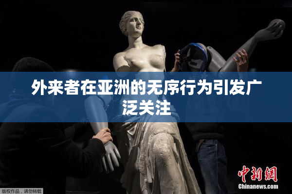 外来者在亚洲的无序行为引发广泛关注