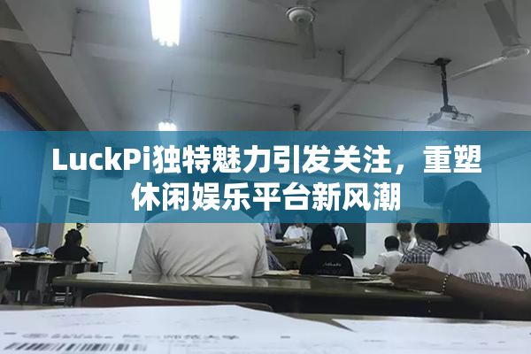LuckPi独特魅力引发关注，重塑休闲娱乐平台新风潮