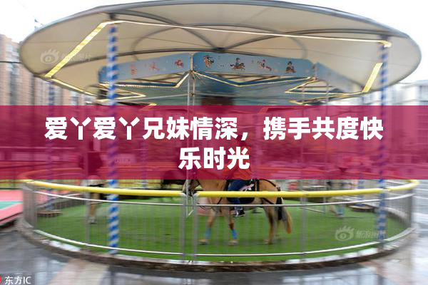 爱丫爱丫兄妹情深，携手共度快乐时光