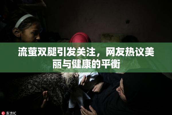 流萤双腿引发关注，网友热议美丽与健康的平衡