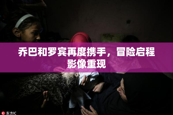 乔巴和罗宾再度携手，冒险启程影像重现