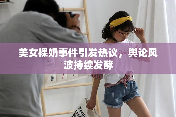美女裸奶事件引发热议，舆论风波持续发酵