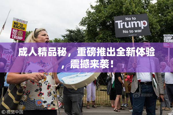 成人精品秘，重磅推出全新体验，震撼来袭！