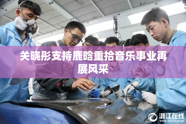 关晓彤支持鹿晗重拾音乐事业再展风采