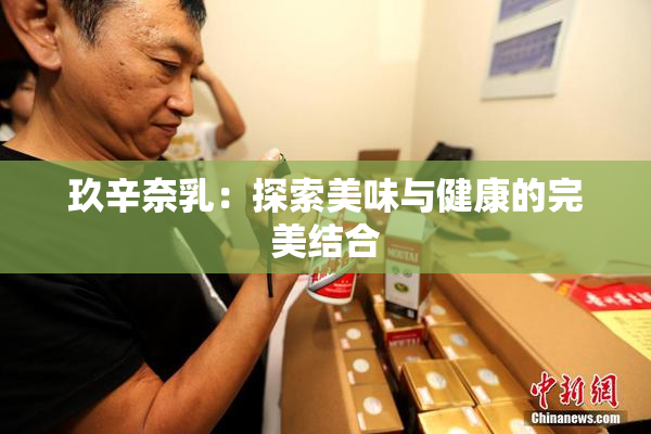 玖辛奈乳：探索美味与健康的完美结合