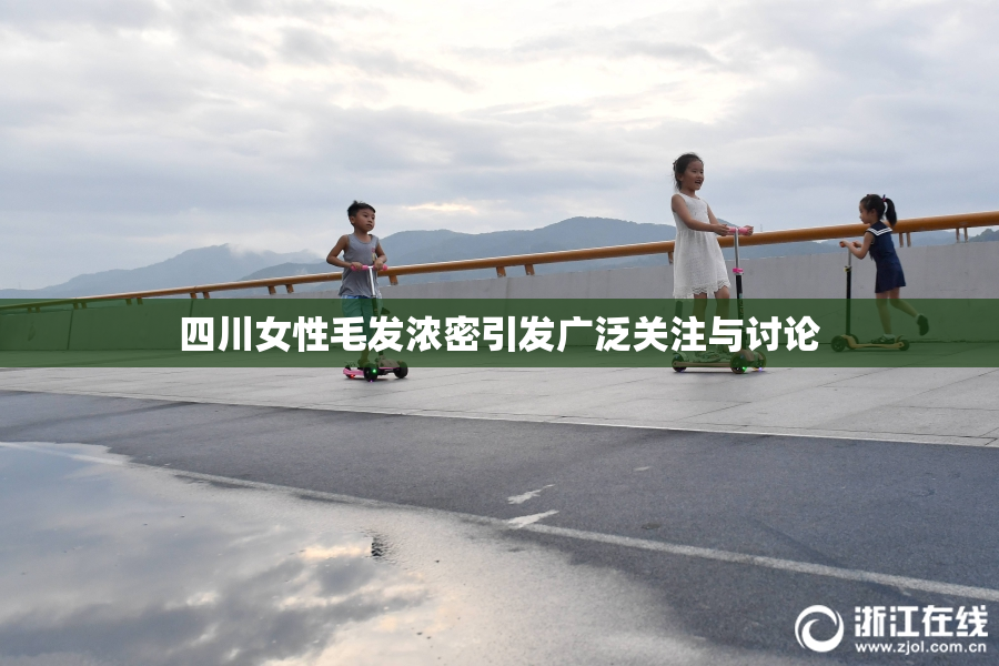 四川女性毛发浓密引发广泛关注与讨论