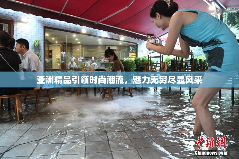 亚洲精品引领时尚潮流，魅力无穷尽显风采