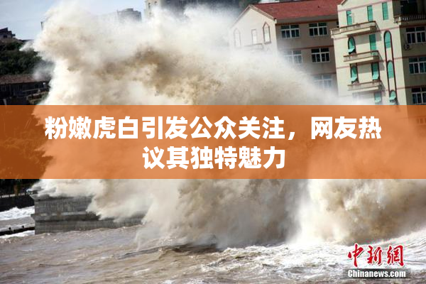粉嫩虎白引发公众关注，网友热议其独特魅力