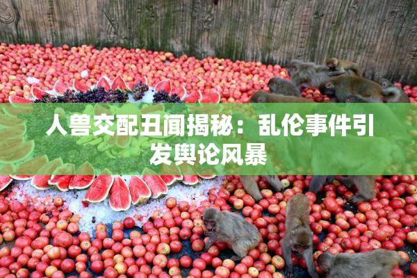 人兽交配丑闻揭秘：乱伦事件引发舆论风暴