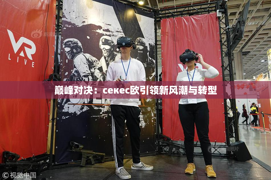 巅峰对决：ceкес欧引领新风潮与转型