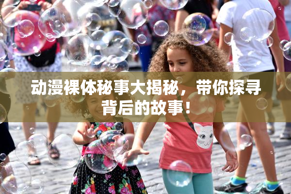动漫裸体秘事大揭秘，带你探寻背后的故事！