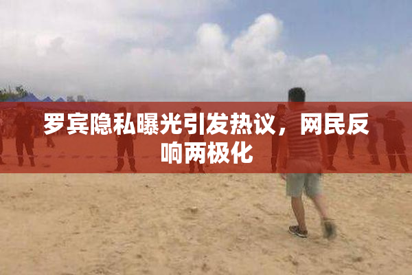 罗宾隐私曝光引发热议，网民反响两极化