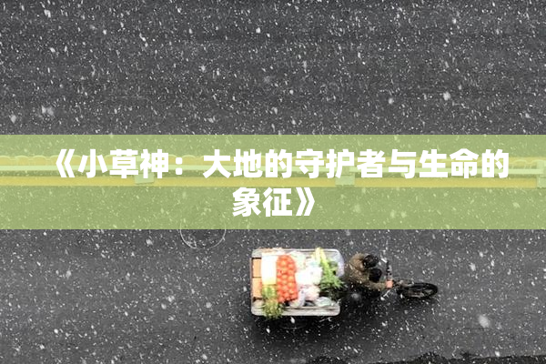 《小草神：大地的守护者与生命的象征》