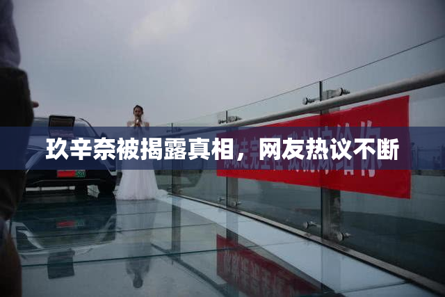 玖辛奈被揭露真相，网友热议不断
