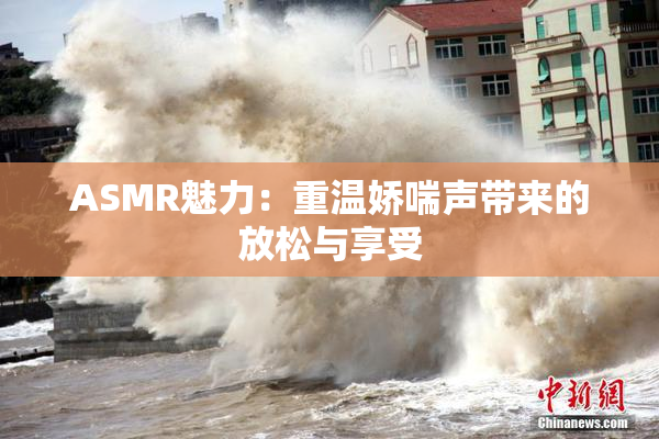 ASMR魅力：重温娇喘声带来的放松与享受