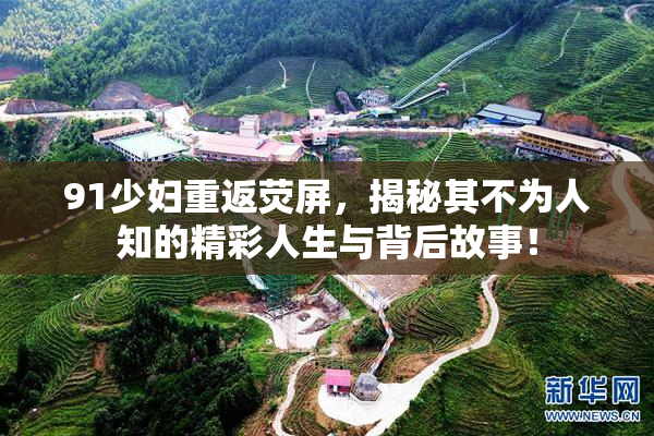 91少妇重返荧屏，揭秘其不为人知的精彩人生与背后故事！