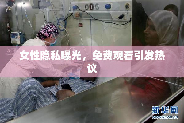 女性隐私曝光，免费观看引发热议