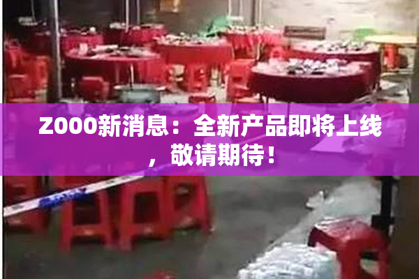 Z000新消息：全新产品即将上线，敬请期待！