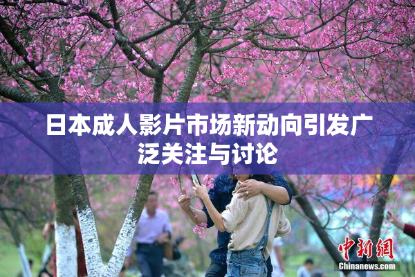 日本成人影片市场新动向引发广泛关注与讨论