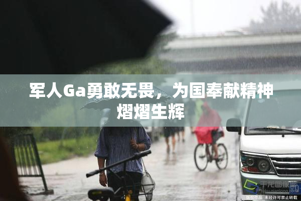 军人Ga勇敢无畏，为国奉献精神熠熠生辉