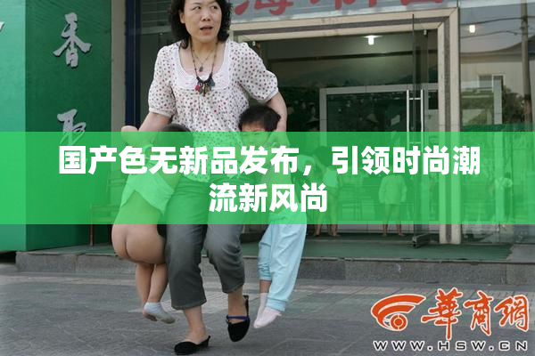 国产色无新品发布，引领时尚潮流新风尚
