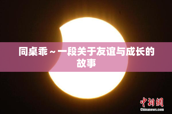 同桌乖～一段关于友谊与成长的故事