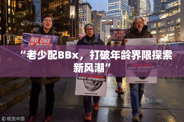 “老少配BBx，打破年龄界限探索新风潮”