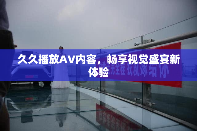久久播放AV内容，畅享视觉盛宴新体验