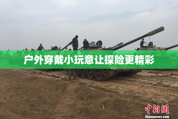 户外穿戴小玩意让探险更精彩