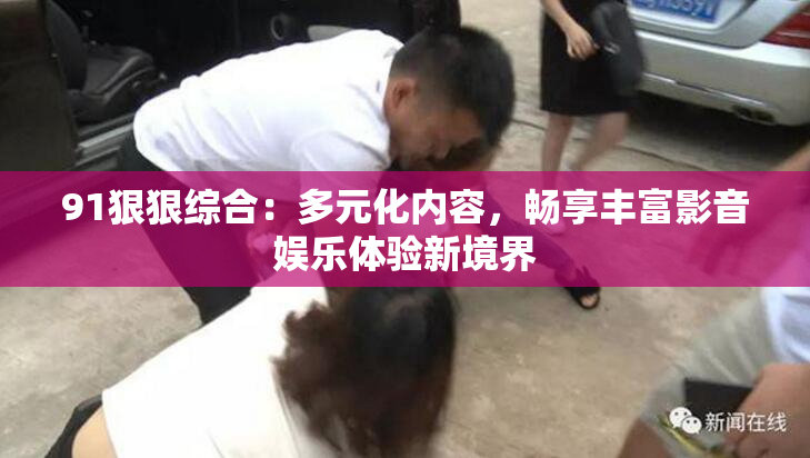 91狠狠综合：多元化内容，畅享丰富影音娱乐体验新境界