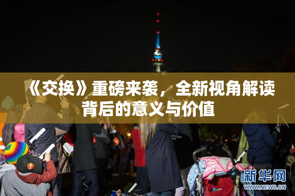 《交换》重磅来袭，全新视角解读背后的意义与价值
