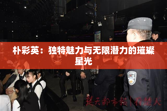 朴彩英：独特魅力与无限潜力的璀璨星光