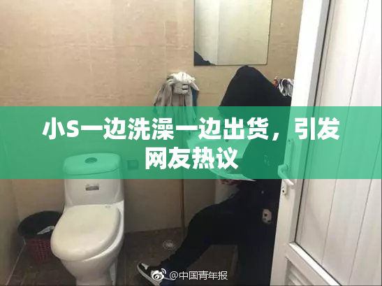 小S一边洗澡一边出货，引发网友热议