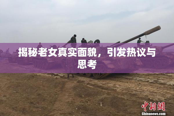 揭秘老女真实面貌，引发热议与思考
