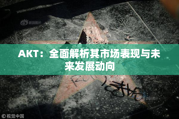 AKT：全面解析其市场表现与未来发展动向