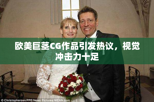 欧美巨茎CG作品引发热议，视觉冲击力十足