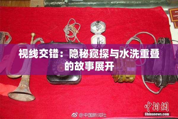 视线交错：隐秘窥探与水洗重叠的故事展开
