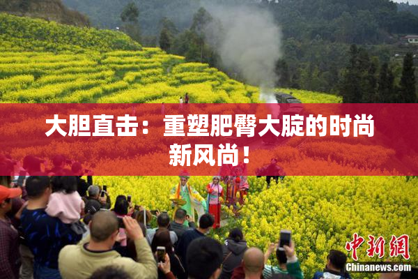 大胆直击：重塑肥臀大腚的时尚新风尚！