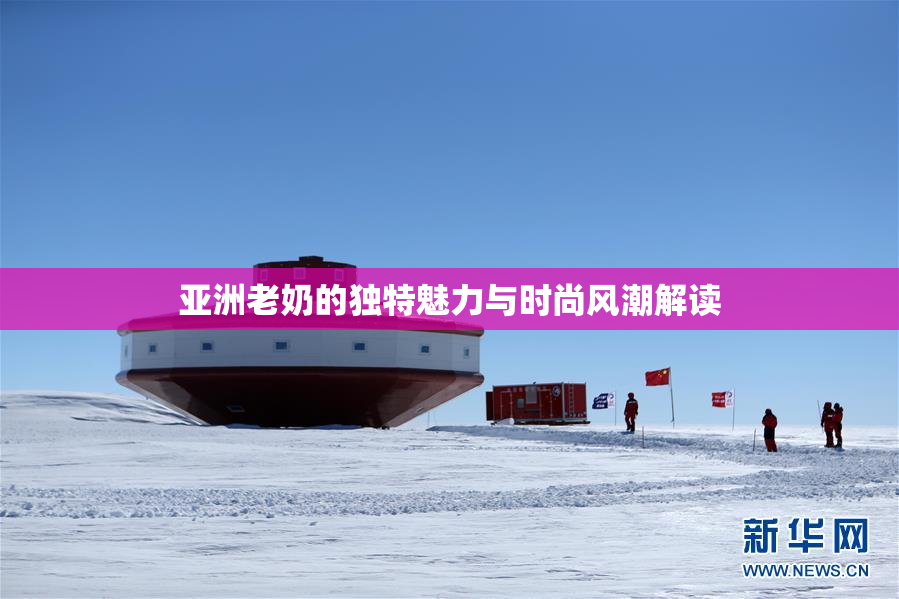 亚洲老奶的独特魅力与时尚风潮解读
