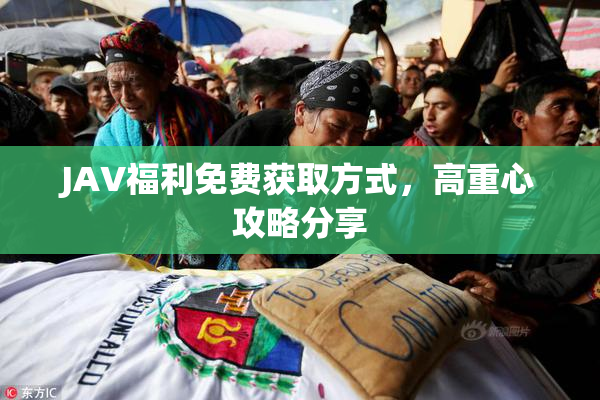 JAV福利免费获取方式，高重心攻略分享