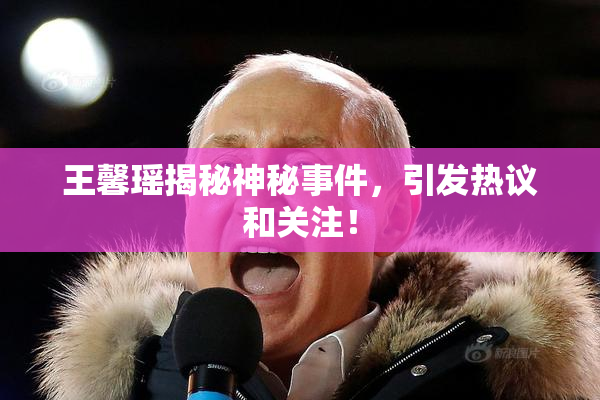 王馨瑶揭秘神秘事件，引发热议和关注！