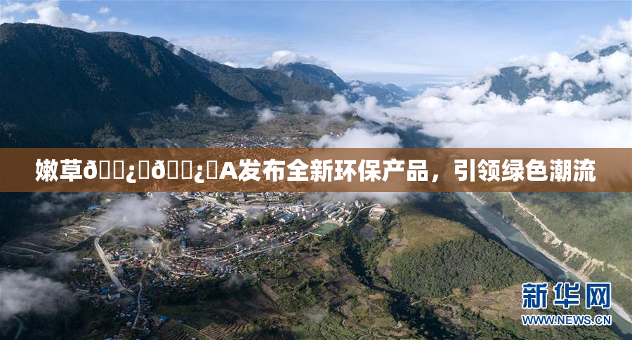 嫩草🌿‌🌿‌A发布全新环保产品，引领绿色潮流