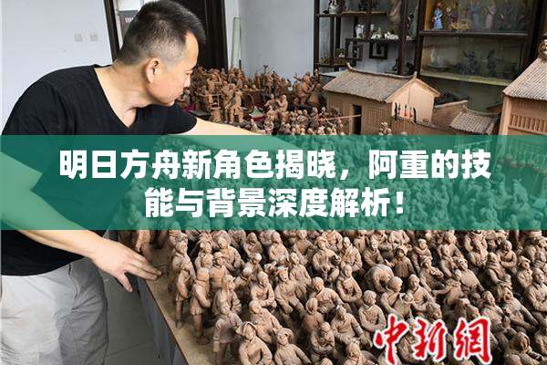 明日方舟新角色揭晓，阿重的技能与背景深度解析！