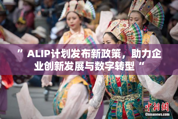 ”ALIP计划发布新政策，助力企业创新发展与数字转型“