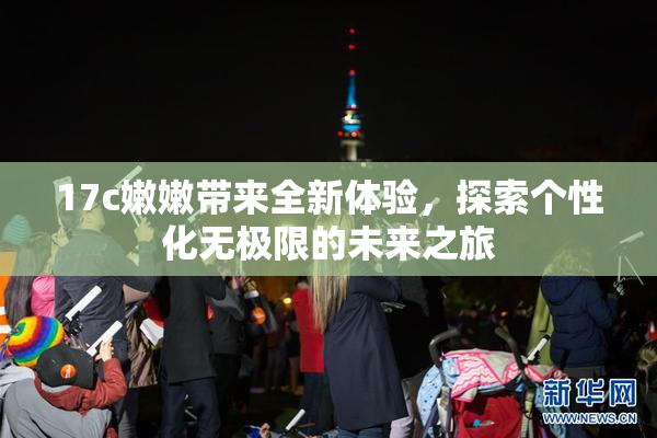 17c嫩嫩带来全新体验，探索个性化无极限的未来之旅