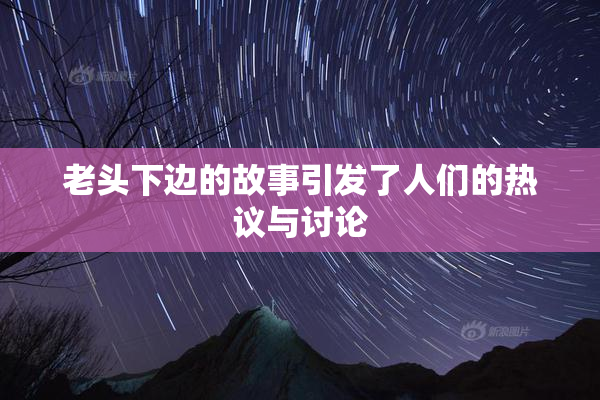 老头下边的故事引发了人们的热议与讨论