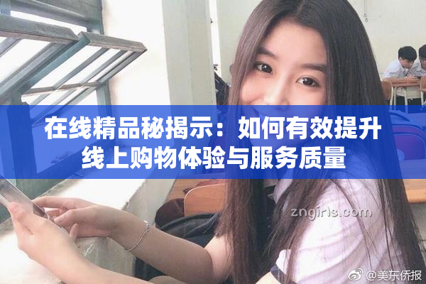 在线精品秘揭示：如何有效提升线上购物体验与服务质量