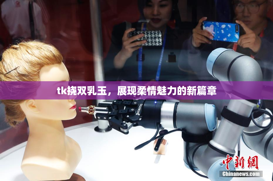 tk挠双乳玉，展现柔情魅力的新篇章