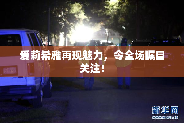 爱莉希雅再现魅力，令全场瞩目关注！